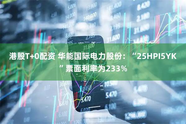 港股T+0配资 华能国际电力股份：“25HPI5YK”票面利率为233%