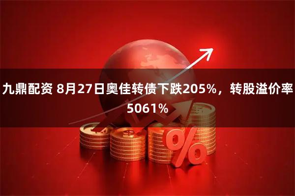 九鼎配资 8月27日奥佳转债下跌205%，转股溢价率5061%