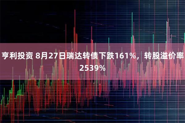 亨利投资 8月27日瑞达转债下跌161%，转股溢价率2539%
