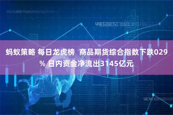 蚂蚁策略 每日龙虎榜  商品期货综合指数下跌029% 日内资金净流出3145亿元