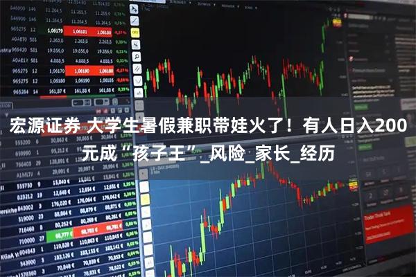 宏源证券 大学生暑假兼职带娃火了！有人日入200元成“孩子王”_风险_家长_经历