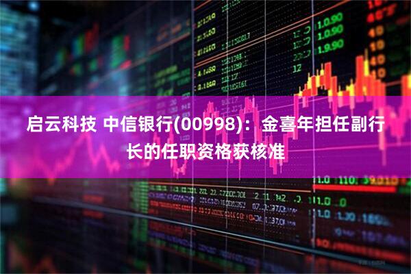 启云科技 中信银行(00998)：金喜年担任副行长的任职资格获核准