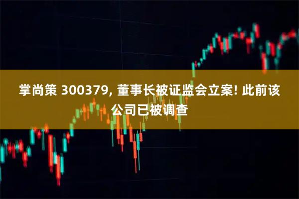 掌尚策 300379, 董事长被证监会立案! 此前该公司已被调查