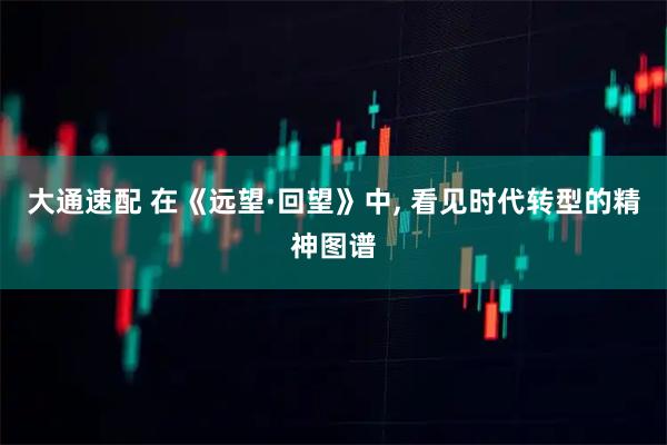 大通速配 在《远望·回望》中, 看见时代转型的精神图谱