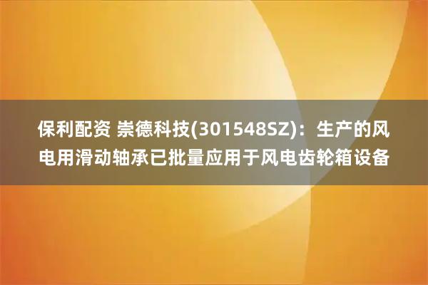 保利配资 崇德科技(301548SZ)：生产的风电用滑动轴承已批量应用于风电齿轮箱设备