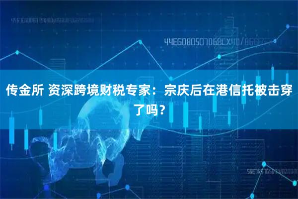 传金所 资深跨境财税专家：宗庆后在港信托被击穿了吗？