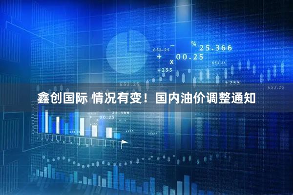 鑫创国际 情况有变！国内油价调整通知