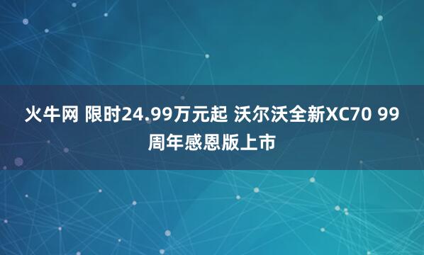 火牛网 限时24.99万元起 沃尔沃全新XC70 99周年感恩版上市