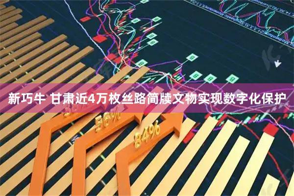 新巧牛 甘肃近4万枚丝路简牍文物实现数字化保护