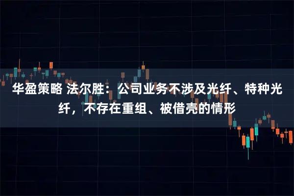 华盈策略 法尔胜：公司业务不涉及光纤、特种光纤，不存在重组、被借壳的情形