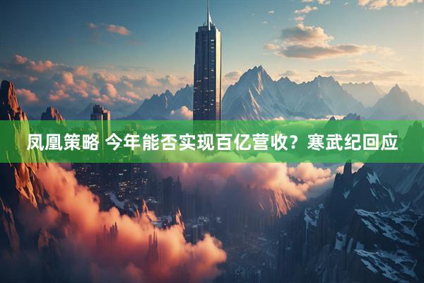 凤凰策略 今年能否实现百亿营收？寒武纪回应