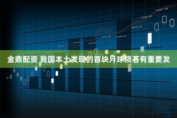 金鼎配资 我国本土发现的首块月球陨石有重要发