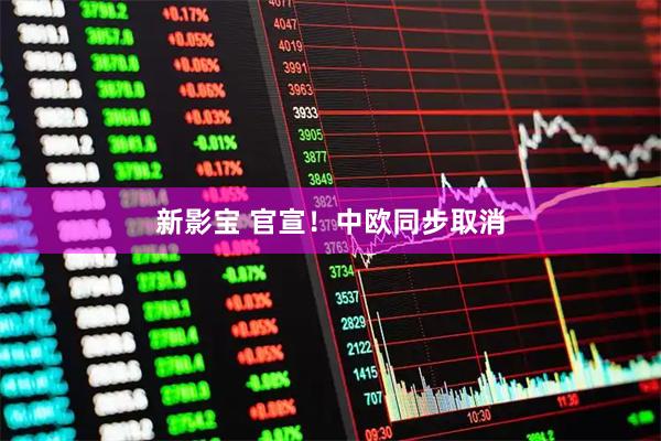 新影宝 官宣！中欧同步取消
