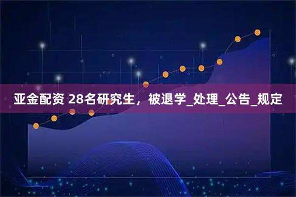 亚金配资 28名研究生，被退学_处理_公告_规定