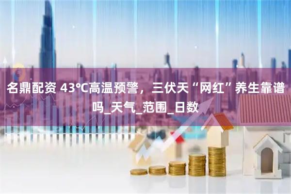 名鼎配资 43℃高温预警，三伏天“网红”养生靠谱吗_天气_范围_日数